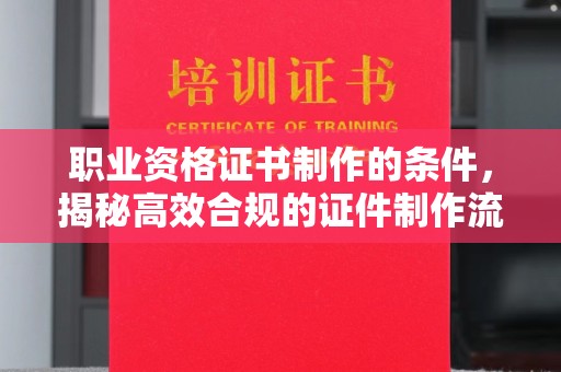 英吉沙职业资格证书制作的条件，揭秘高效合规的证件制作流程